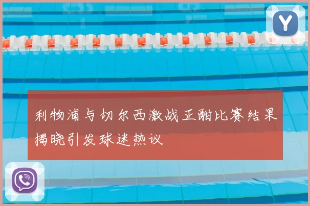 利物浦与切尔西激战正酣比赛结果揭晓引发球迷热议