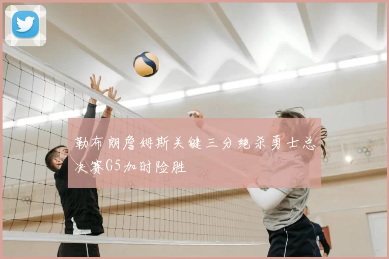 勒布朗詹姆斯关键三分绝杀勇士总决赛G5加时险胜