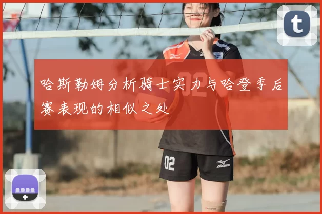 哈斯勒姆分析骑士实力与哈登季后赛表现的相似之处