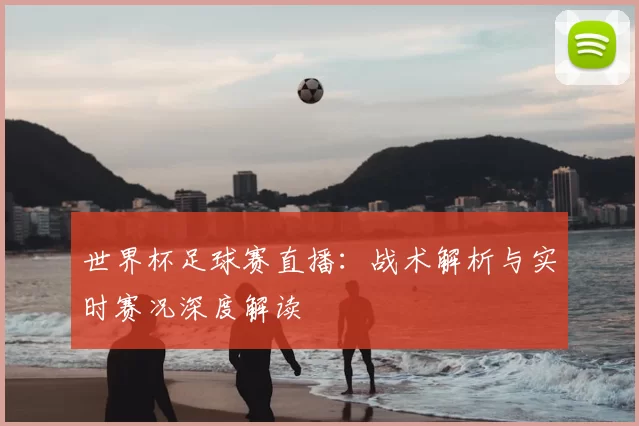 世界杯足球赛直播:战术解析与实时赛况深度解读