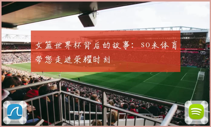 女篮世界杯背后的故事:so米体育带您走进荣耀时刻