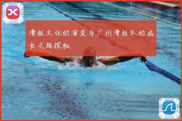 滑板文化的演变与广州滑板队的成长之路探秘