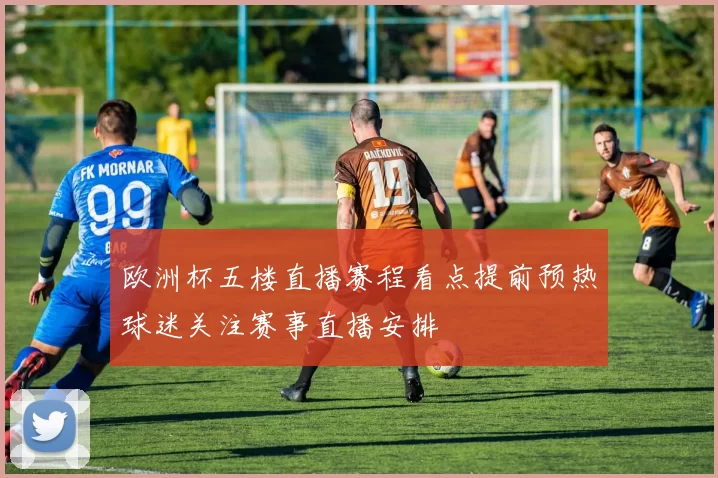 欧洲杯五楼直播赛程看点提前预热球迷关注赛事直播安排