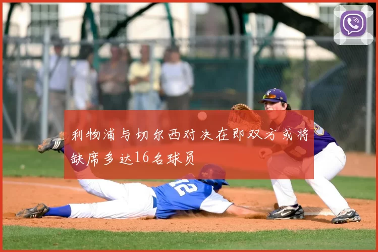 利物浦与切尔西对决在即双方或将缺席多达16名球员