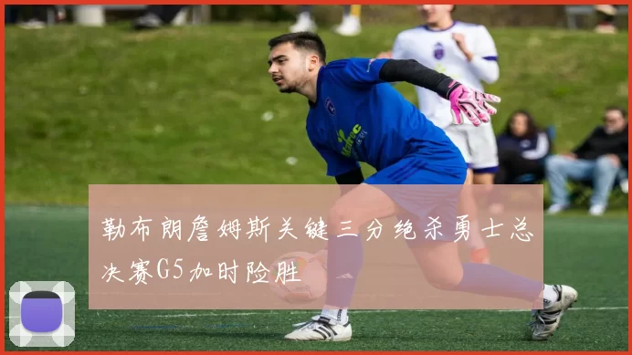 勒布朗詹姆斯关键三分绝杀勇士总决赛G5加时险胜