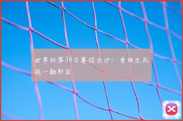 世界杯第30日赛程出炉：晋级生死战一触即发