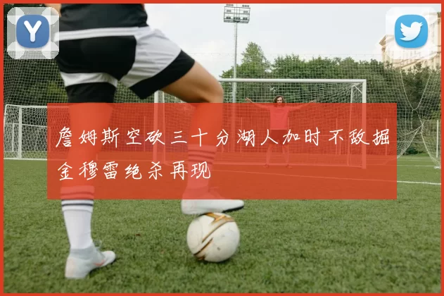 詹姆斯空砍三十分湖人加时不敌掘金穆雷绝杀再现
