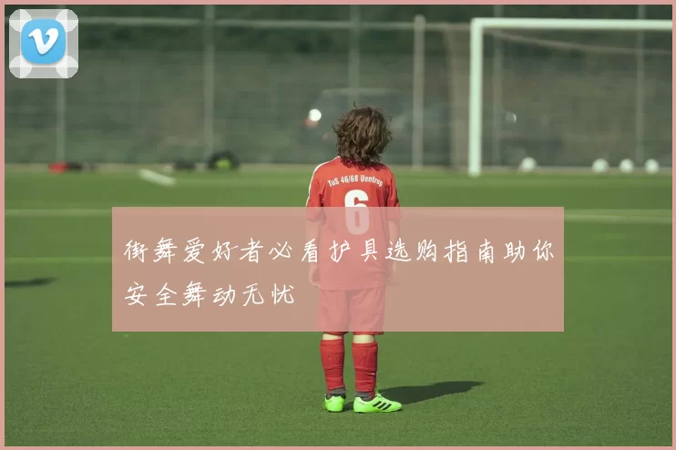 街舞爱好者必看护具选购指南助你安全舞动无忧