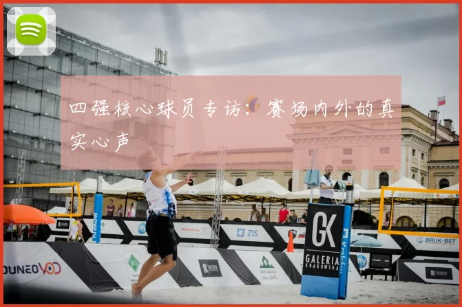四强核心球员专访：赛场内外的真实心声