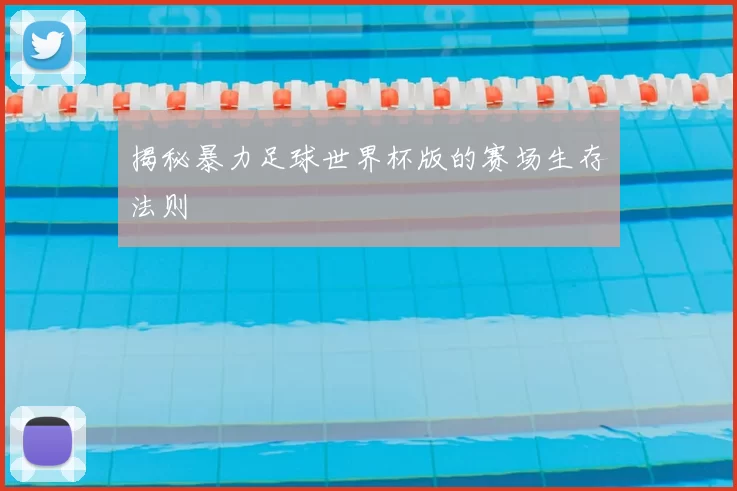 揭秘暴力足球世界杯版的赛场生存法则
