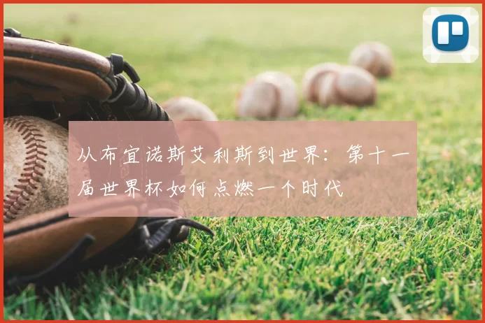 从布宜诺斯艾利斯到世界：第十一届世界杯如何点燃一个时代