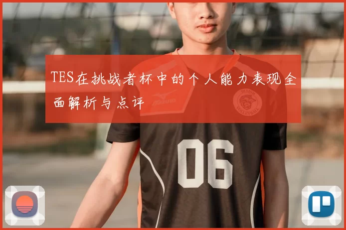 TES在挑战者杯中的个人能力表现全面解析与点评