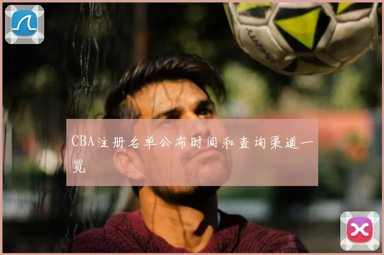 CBA注册名单公布时间和查询渠道一览