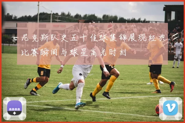 尼克斯队史五十佳球集锦展现经典比赛瞬间与球星高光时刻