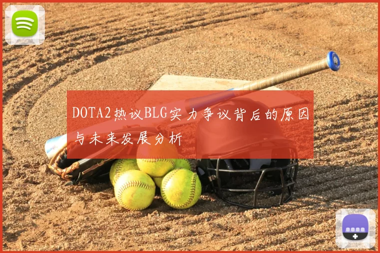 DOTA2热议BLG实力争议背后的原因与未来发展分析