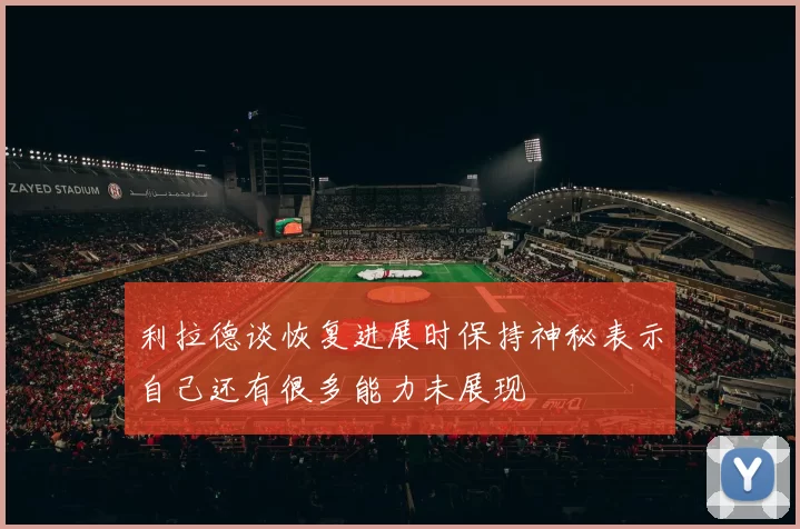 利拉德谈恢复进展时保持神秘表示自己还有很多能力未展现