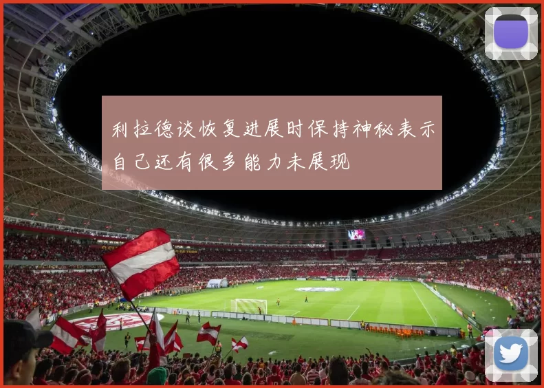 利拉德谈恢复进展时保持神秘表示自己还有很多能力未展现