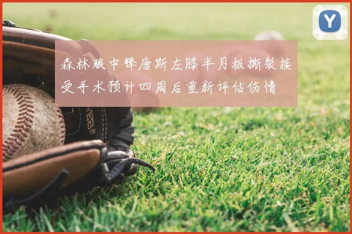森林狼中锋唐斯左膝半月板撕裂接受手术预计四周后重新评估伤情