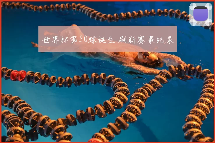 世界杯第50球诞生 刷新赛事纪录