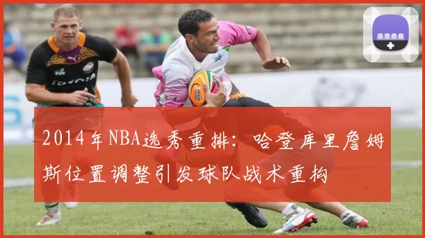 2014年NBA选秀重排:哈登库里詹姆斯位置调整引发球队战术重构