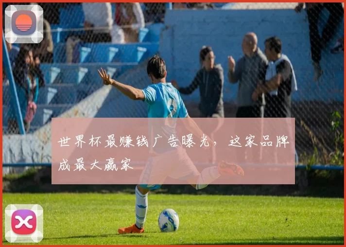 世界杯最赚钱广告曝光,这家品牌成最大赢家