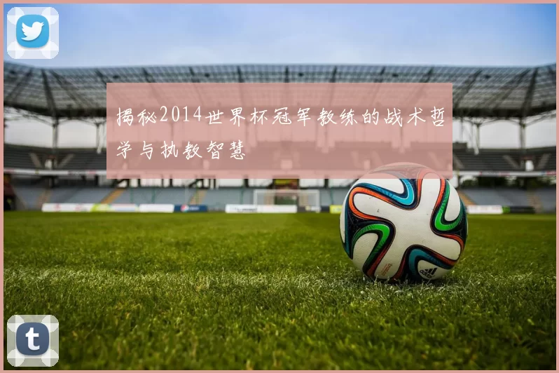 揭秘2014世界杯冠军教练的战术哲学与执教智慧