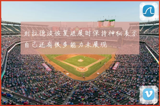 利拉德谈恢复进展时保持神秘表示自己还有很多能力未展现