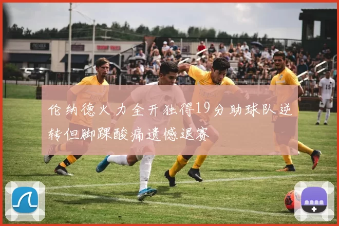 伦纳德火力全开独得19分助球队逆转但脚踝酸痛遗憾退赛
