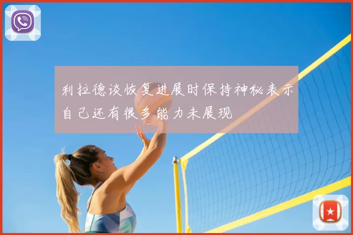 利拉德谈恢复进展时保持神秘表示自己还有很多能力未展现