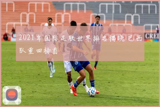 2021年国际足联世界排名揭晓 巴西队重回榜首