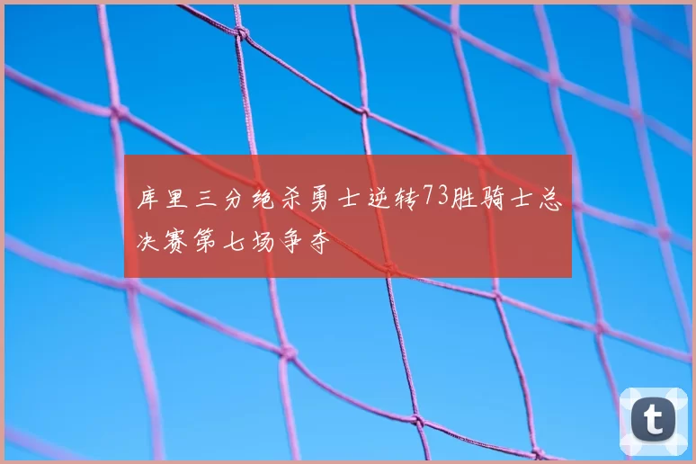 库里三分绝杀勇士逆转73胜骑士总决赛第七场争夺