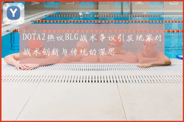 DOTA2热议BLG战术争议引发玩家对战术创新与传统的深思