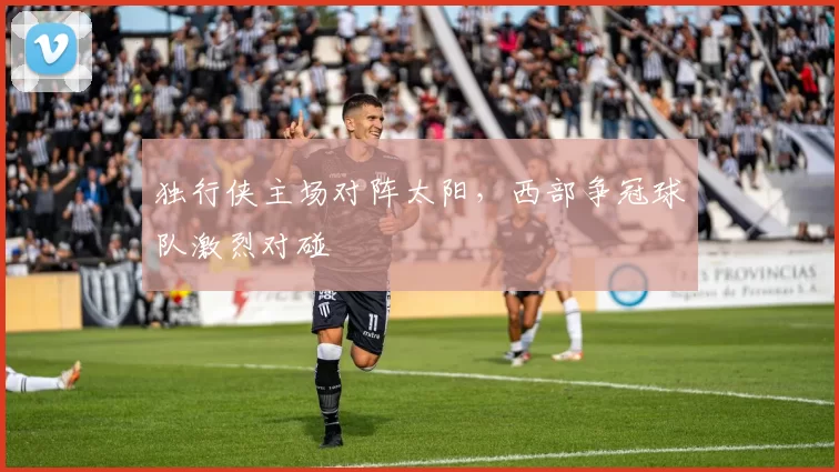 独行侠主场对阵太阳，西部争冠球队激烈对碰